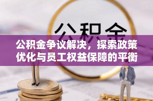 平罗公积金争议解决，探索政策优化与员工权益保障的平衡点