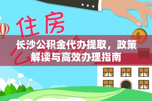 平罗长沙公积金代办提取，政策解读与高效办理指南