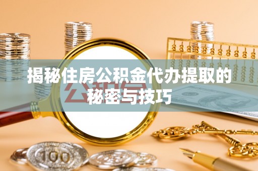 平罗揭秘住房公积金代办提取的秘密与技巧