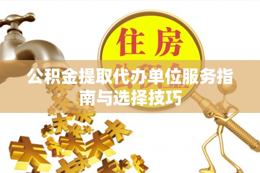 平罗公积金提取代办单位服务指南与选择技巧