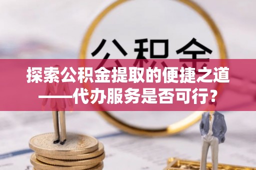 平罗探索公积金提取的便捷之道——代办服务是否可行？