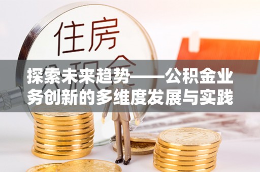 平罗探索未来趋势——公积金业务创新的多维度发展与实践