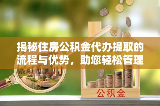 平罗揭秘住房公积金代办提取的流程与优势，助您轻松管理资金
