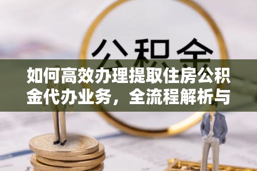 平罗如何高效办理提取住房公积金代办业务，全流程解析与实用建议