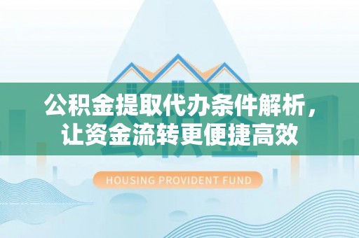 平罗公积金提取代办条件解析，让资金流转更便捷高效