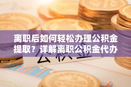 平罗离职后如何轻松办理公积金提取？详解离职公积金代办提取流程