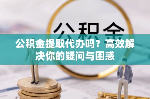 平罗公积金提取代办吗？高效解决你的疑问与困惑