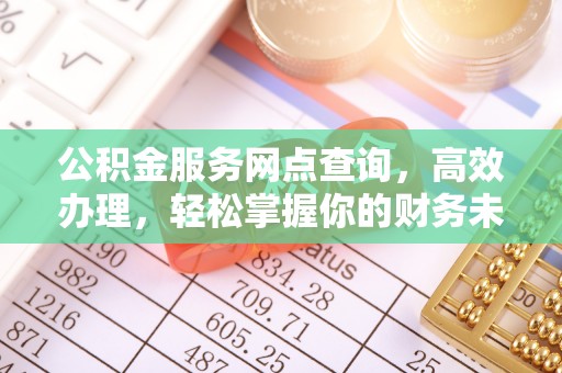 平罗公积金服务网点查询，高效办理，轻松掌握你的财务未来
