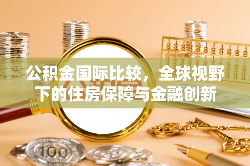 平罗公积金国际比较，全球视野下的住房保障与金融创新