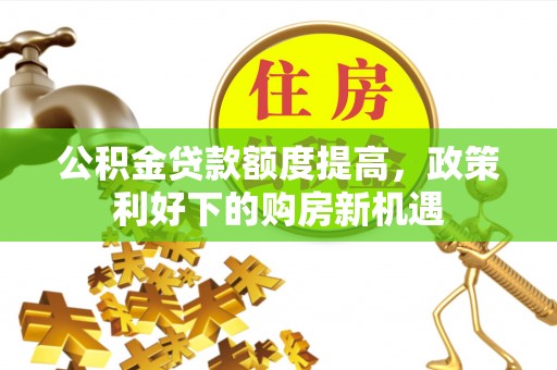 平罗公积金贷款额度提高，政策利好下的购房新机遇
