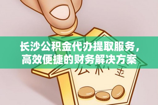 平罗长沙公积金代办提取服务，高效便捷的财务解决方案