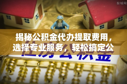 平罗揭秘公积金代办提取费用，选择专业服务，轻松搞定公积金提取