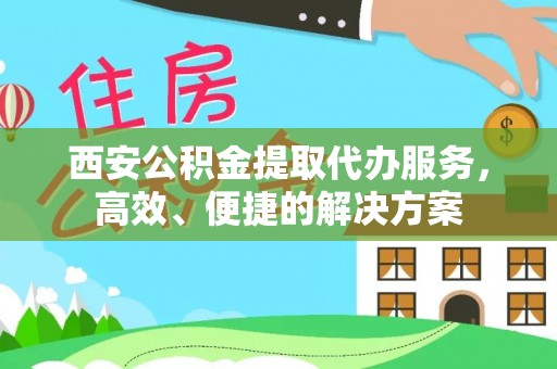 平罗西安公积金提取代办服务，高效、便捷的解决方案