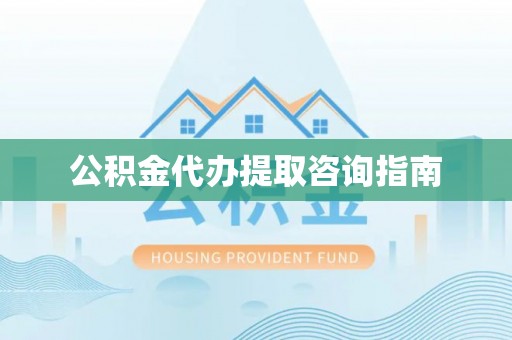 平罗公积金代办提取咨询指南