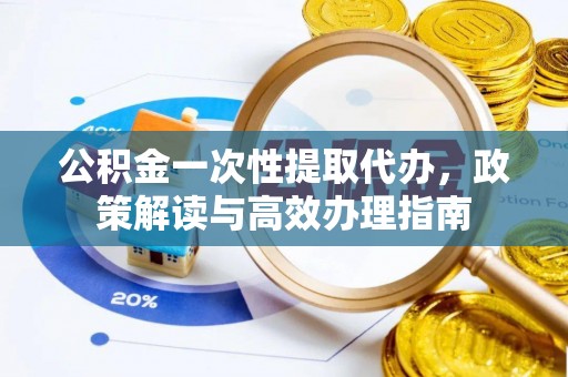 平罗公积金一次性提取代办，政策解读与高效办理指南