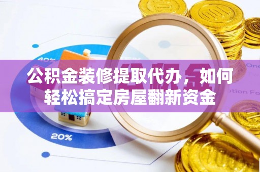 平罗公积金装修提取代办，如何轻松搞定房屋翻新资金