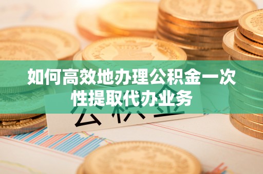 平罗如何高效地办理公积金一次性提取代办业务