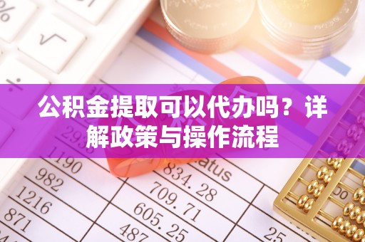 平罗公积金提取可以代办吗？详解政策与操作流程