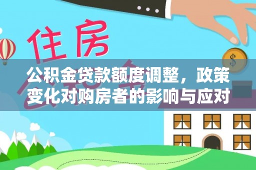 平罗公积金贷款额度调整，政策变化对购房者的影响与应对策略