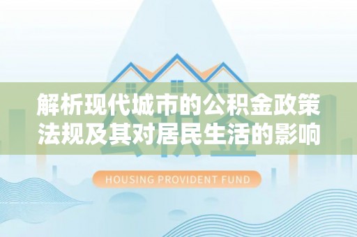 平罗解析现代城市的公积金政策法规及其对居民生活的影响