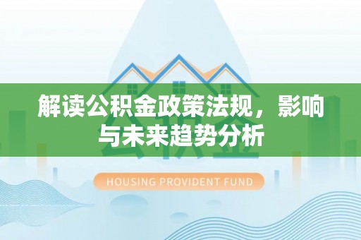 平罗解读公积金政策法规，影响与未来趋势分析