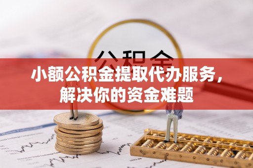 平罗小额公积金提取代办服务，解决你的资金难题