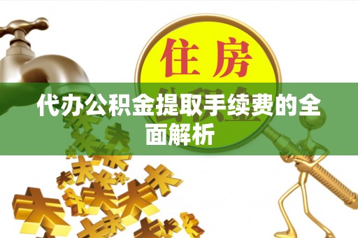 平罗代办公积金提取手续费的全面解析