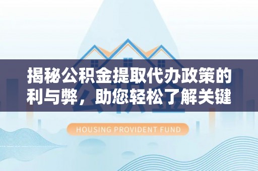 平罗揭秘公积金提取代办政策的利与弊，助您轻松了解关键要点
