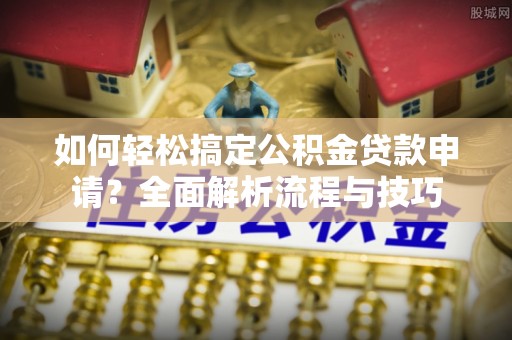 平罗如何轻松搞定公积金贷款申请？全面解析流程与技巧