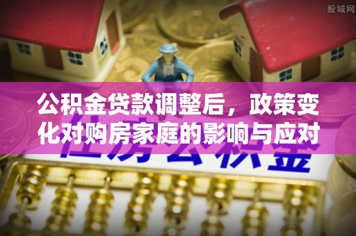 平罗公积金贷款调整后，政策变化对购房家庭的影响与应对策略
