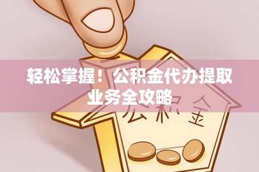 平罗轻松掌握！公积金代办提取业务全攻略