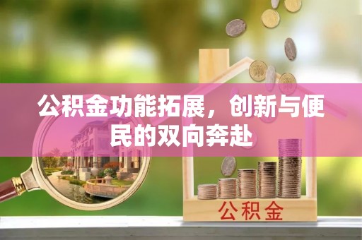 平罗公积金功能拓展，创新与便民的双向奔赴