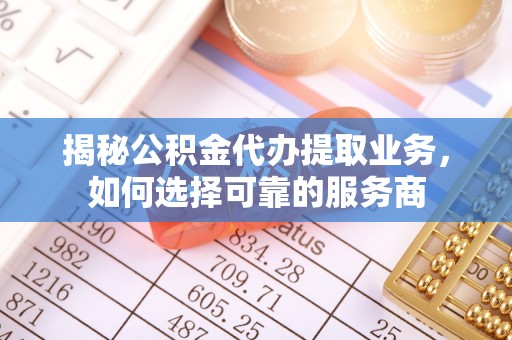 平罗揭秘公积金代办提取业务，如何选择可靠的服务商
