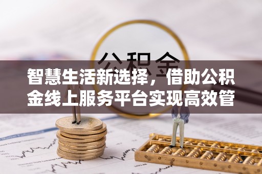 平罗智慧生活新选择，借助公积金线上服务平台实现高效管理
