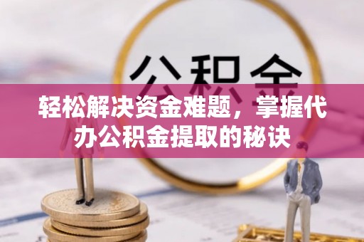 平罗轻松解决资金难题，掌握代办公积金提取的秘诀