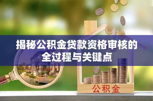 平罗揭秘公积金贷款资格审核的全过程与关键点