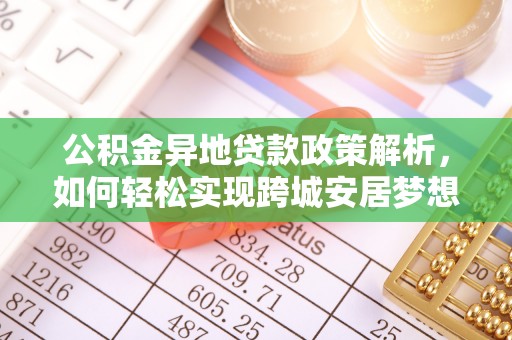 平罗公积金异地贷款政策解析，如何轻松实现跨城安居梦想