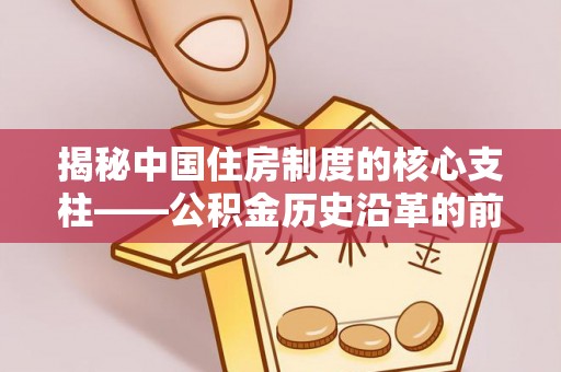 平罗揭秘中国住房制度的核心支柱——公积金历史沿革的前世今生