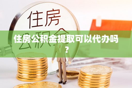 平罗住房公积金提取可以代办吗？