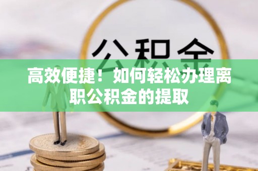 平罗高效便捷！如何轻松办理离职公积金的提取
