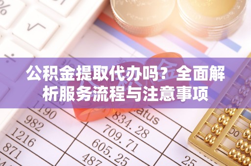 平罗公积金提取代办吗？全面解析服务流程与注意事项