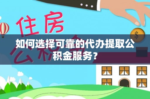 平罗如何选择可靠的代办提取公积金服务？