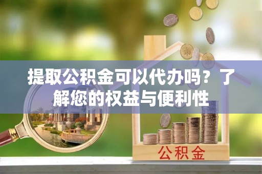 平罗提取公积金可以代办吗？了解您的权益与便利性