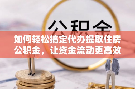 平罗如何轻松搞定代办提取住房公积金，让资金流动更高效