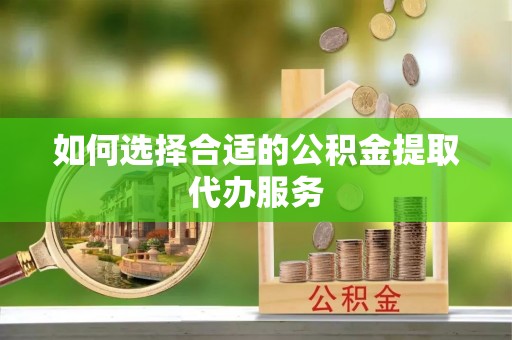 平罗如何选择合适的公积金提取代办服务