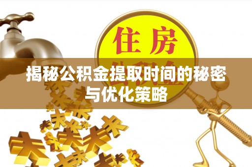平罗揭秘公积金提取时间的秘密与优化策略