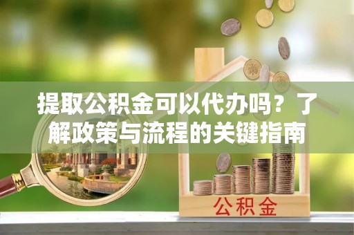 平罗提取公积金可以代办吗？了解政策与流程的关键指南