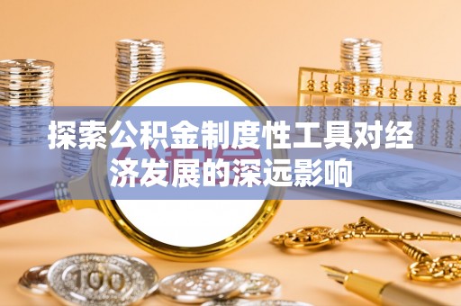 平罗探索公积金制度性工具对经济发展的深远影响