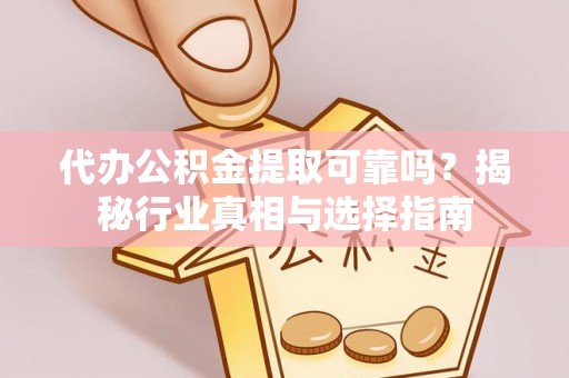平罗代办公积金提取可靠吗？揭秘行业真相与选择指南