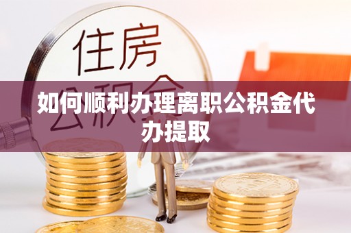 平罗如何顺利办理离职公积金代办提取